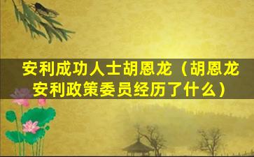 安利成功人士胡恩龙（胡恩龙 安利政策委员经历了什么）